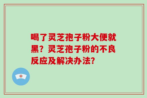 喝了灵芝孢子粉大便就黑？灵芝孢子粉的不良反应及解决办法？