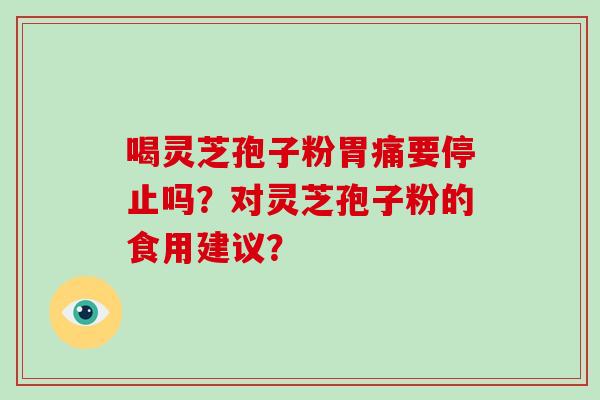 喝灵芝孢子粉胃痛要停止吗？对灵芝孢子粉的食用建议？