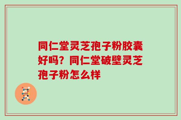 同仁堂灵芝孢子粉胶囊好吗?同仁堂破壁灵芝孢子粉怎么样-第1张图片-灵芝大师 同仁堂灵芝孢子粉胶囊好吗?同仁堂破壁灵芝孢子粉怎么样-第1张图片-灵芝大师