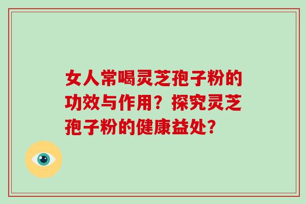 女人常喝灵芝孢子粉的功效与作用？探究灵芝孢子粉的健康益处？
