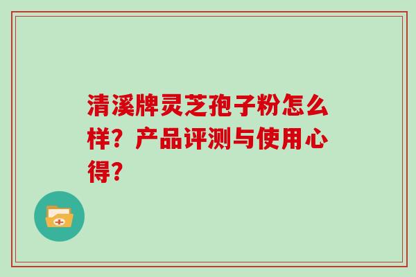 清溪牌灵芝孢子粉怎么样？产品评测与使用心得？