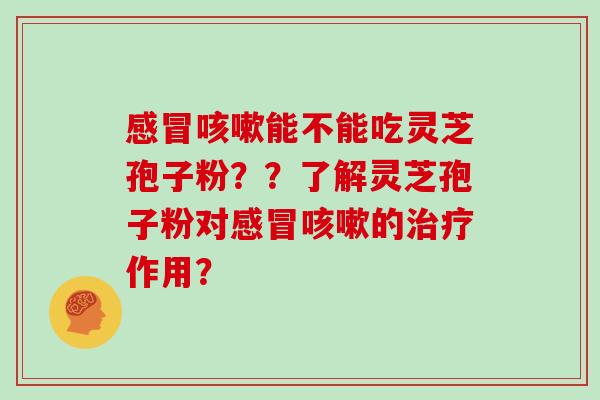 感冒咳嗽能不能吃灵芝孢子粉？？了解灵芝孢子粉对感冒咳嗽的治疗作用？