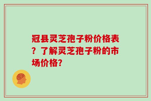 冠县灵芝孢子粉价格表？了解灵芝孢子粉的市场价格？