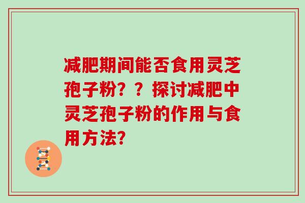 减肥期间能否食用灵芝孢子粉？？探讨减肥中灵芝孢子粉的作用与食用方法？