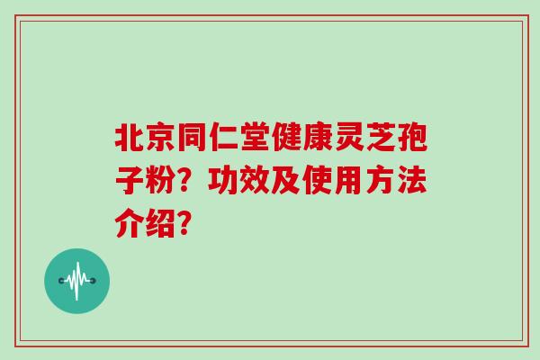 北京同仁堂健康灵芝孢子粉？功效及使用方法介绍？