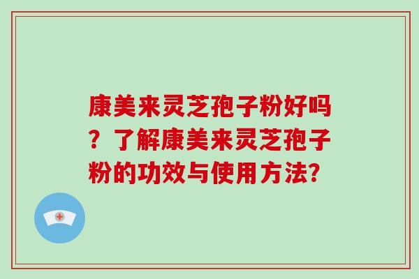 康美来灵芝孢子粉好吗？了解康美来灵芝孢子粉的功效与使用方法？