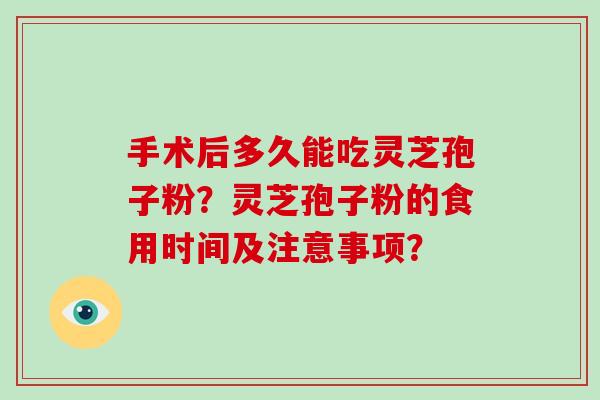 手术后多久能吃灵芝孢子粉？灵芝孢子粉的食用时间及注意事项？