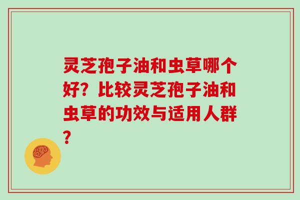 灵芝孢子油和虫草哪个好？比较灵芝孢子油和虫草的功效与适用人群？