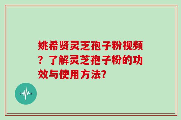 姚希贤灵芝孢子粉视频？了解灵芝孢子粉的功效与使用方法？