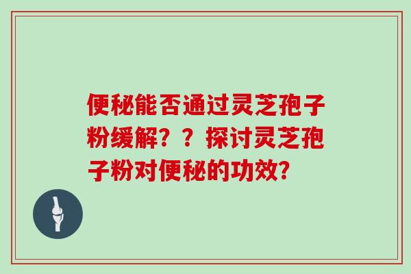 便秘能否通过灵芝孢子粉缓解？？探讨灵芝孢子粉对便秘的功效？
