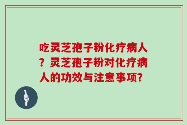 吃灵芝孢子粉化疗病人？灵芝孢子粉对化疗病人的功效与注意事项？