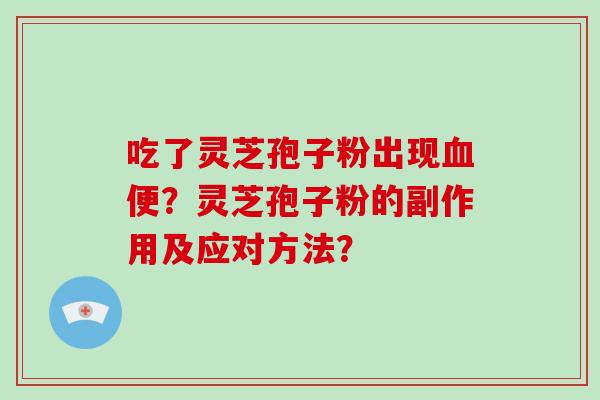 吃了灵芝孢子粉出现血便?灵芝孢子粉的副作用及应对方法?-第1张图片-灵芝大师 吃了灵芝孢子粉出现血便?灵芝孢子粉的副作用及应对方法?-第1张图片-灵芝大师