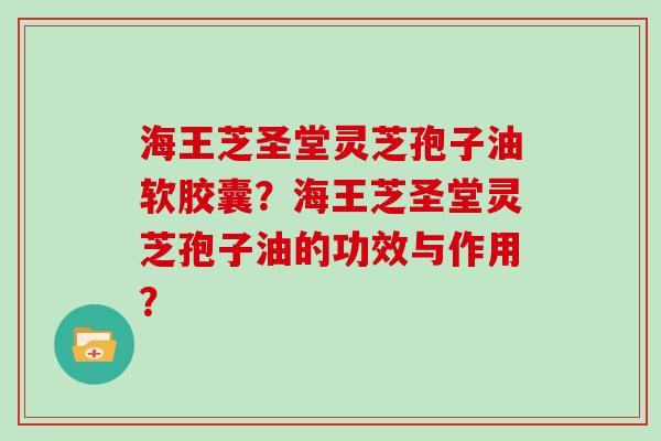 海王芝圣堂灵芝孢子油软胶囊？海王芝圣堂灵芝孢子油的功效与作用？