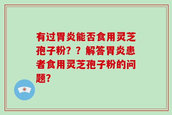 有过胃炎能否食用灵芝孢子粉？？解答胃炎患者食用灵芝孢子粉的问题？