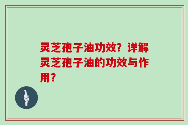 灵芝孢子油功效？详解灵芝孢子油的功效与作用？