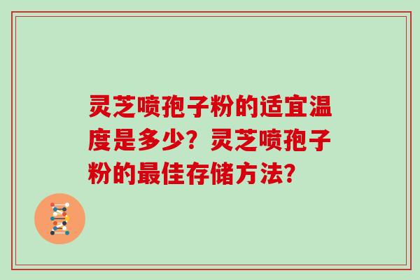 灵芝喷孢子粉的适宜温度是多少？灵芝喷孢子粉的最佳存储方法？