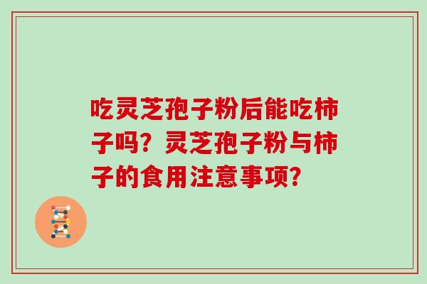 吃灵芝孢子粉后能吃柿子吗?灵芝孢子粉与柿子的食用注意事项?-第1张图片-灵芝大师 吃灵芝孢子粉后能吃柿子吗?灵芝孢子粉与柿子的食用注意事项?-第1张图片-灵芝大师