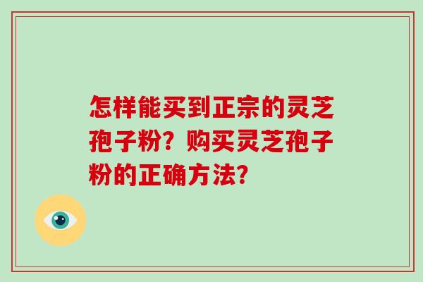 怎样能买到正宗的灵芝孢子粉？购买灵芝孢子粉的正确方法？