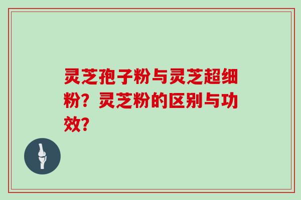 灵芝孢子粉与灵芝超细粉？灵芝粉的区别与功效？