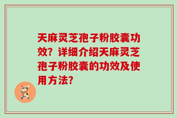 天麻灵芝孢子粉胶囊功效?详细介绍天麻灵芝孢子粉胶囊的功效及使用方法?-第1张图片-灵芝大师 天麻灵芝孢子粉胶囊功效?详细介绍天麻灵芝孢子粉胶囊的功效及使用方法?-第1张图片-灵芝大师