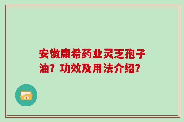 安徽康希药业灵芝孢子油？功效及用法介绍？