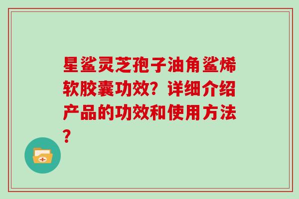 星鲨灵芝孢子油角鲨烯软胶囊功效？详细介绍产品的功效和使用方法？