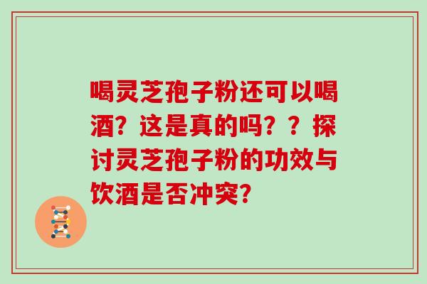 喝灵芝孢子粉还可以喝酒？这是真的吗？？探讨灵芝孢子粉的功效与饮酒是否冲突？