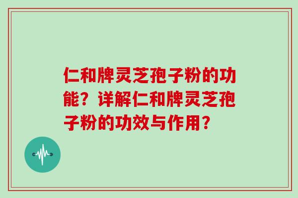 仁和牌灵芝孢子粉的功能？详解仁和牌灵芝孢子粉的功效与作用？