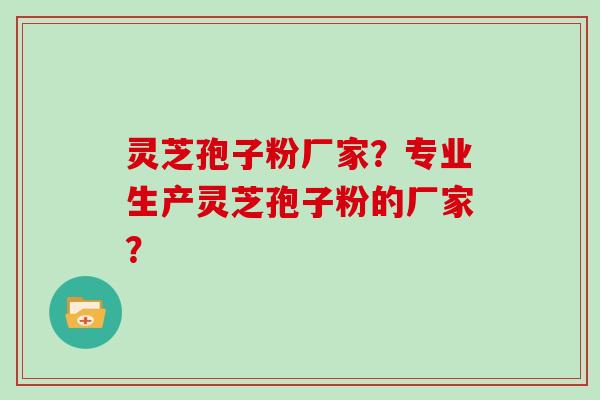 灵芝孢子粉厂家？专业生产灵芝孢子粉的厂家？