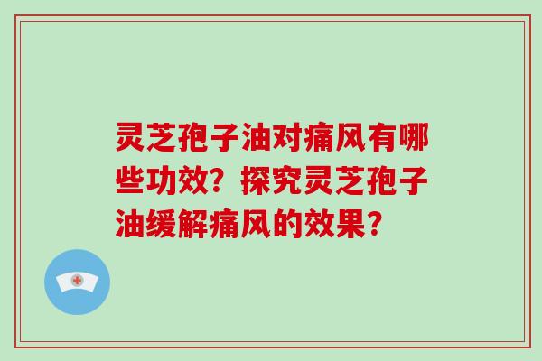 灵芝孢子油对痛风有哪些功效？探究灵芝孢子油缓解痛风的效果？