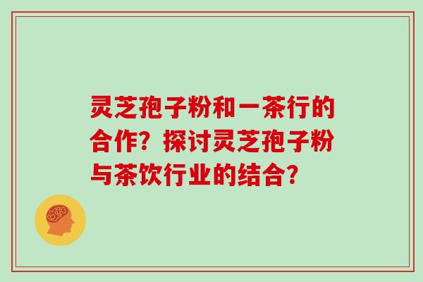灵芝孢子粉和一茶行的合作？探讨灵芝孢子粉与茶饮行业的结合？