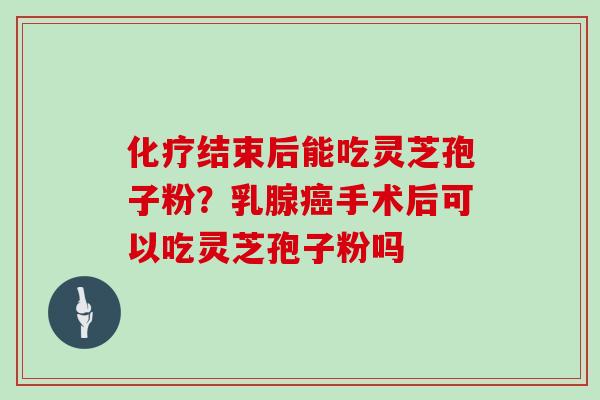 化疗结束后能吃灵芝孢子粉?乳腺癌手术后可以吃灵芝孢子粉吗-第1张图片-灵芝大师 化疗结束后能吃灵芝孢子粉?乳腺癌手术后可以吃灵芝孢子粉吗-第1张图片-灵芝大师