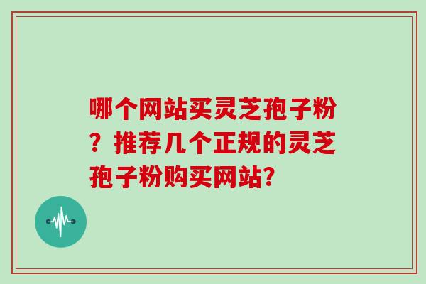 哪个网站买灵芝孢子粉？推荐几个正规的灵芝孢子粉购买网站？