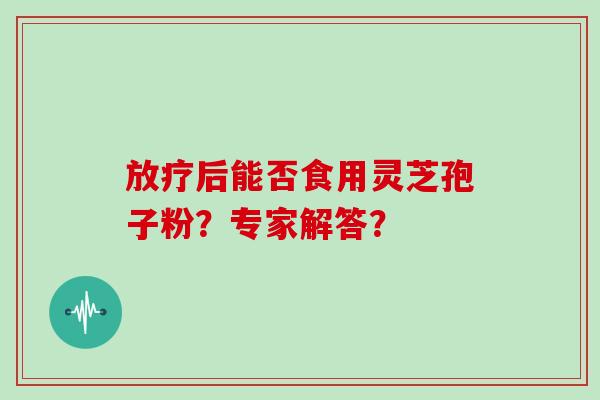 放疗后能否食用灵芝孢子粉？专家解答？