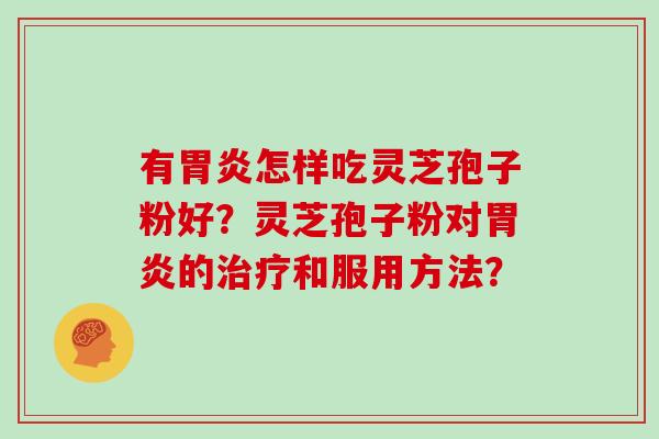 有胃炎怎样吃灵芝孢子粉好？灵芝孢子粉对胃炎的治疗和服用方法？