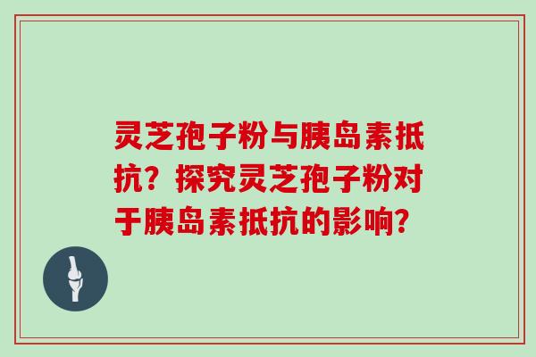 灵芝孢子粉与胰岛素抵抗？探究灵芝孢子粉对于胰岛素抵抗的影响？