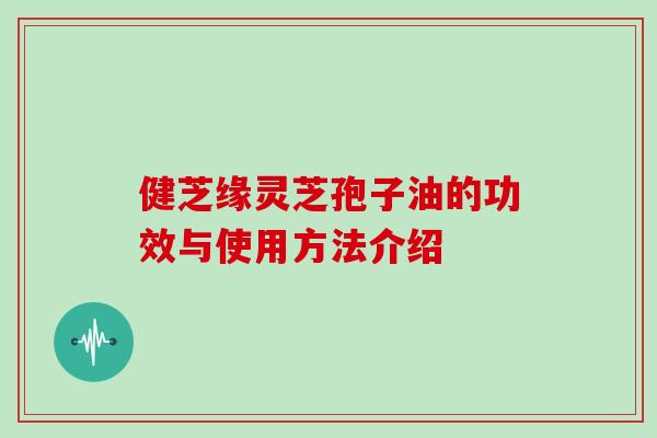 健芝缘灵芝孢子油的功效与使用方法介绍