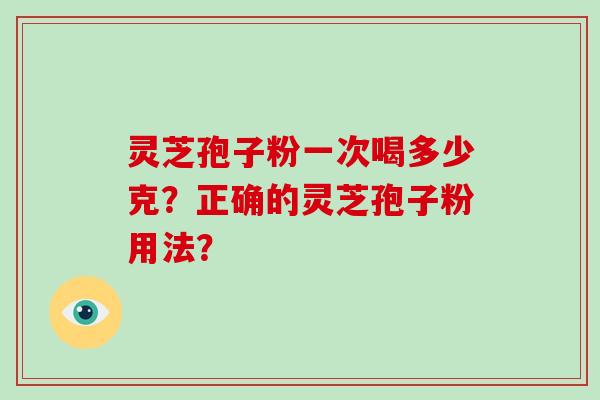 灵芝孢子粉一次喝多少克？正确的灵芝孢子粉用法？