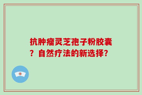 抗肿瘤灵芝孢子粉胶囊？自然疗法的新选择？
