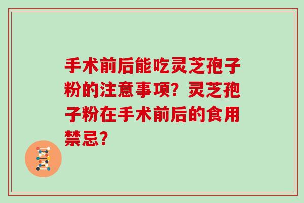 手术前后能吃灵芝孢子粉的注意事项？灵芝孢子粉在手术前后的食用禁忌？