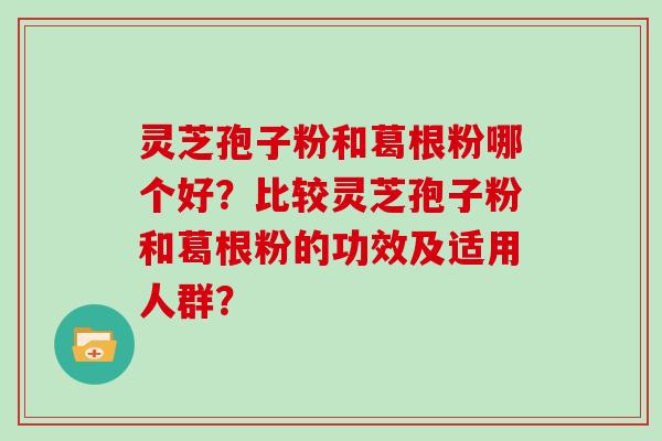 灵芝孢子粉和葛根粉哪个好？比较灵芝孢子粉和葛根粉的功效及适用人群？
