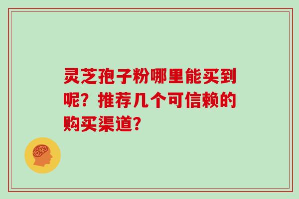 灵芝孢子粉哪里能买到呢？推荐几个可信赖的购买渠道？