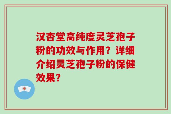 汉杏堂高纯度灵芝孢子粉的功效与作用？详细介绍灵芝孢子粉的保健效果？