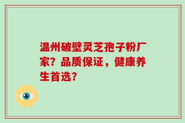 温州破壁灵芝孢子粉厂家？品质保证，健康养生首选？