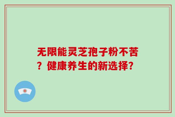 无限能灵芝孢子粉不苦?健康养生的新选择?-第1张图片-灵芝大师 无限能灵芝孢子粉不苦?健康养生的新选择?-第1张图片-灵芝大师