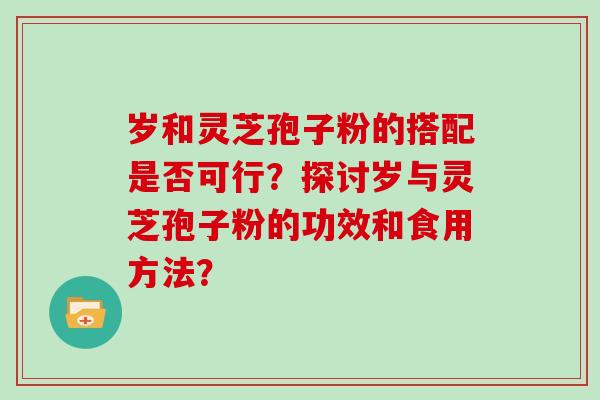 岁和灵芝孢子粉的搭配是否可行？探讨岁与灵芝孢子粉的功效和食用方法？