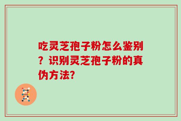 吃灵芝孢子粉怎么鉴别？识别灵芝孢子粉的真伪方法？