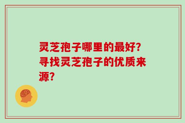 灵芝孢子哪里的最好？寻找灵芝孢子的优质来源？