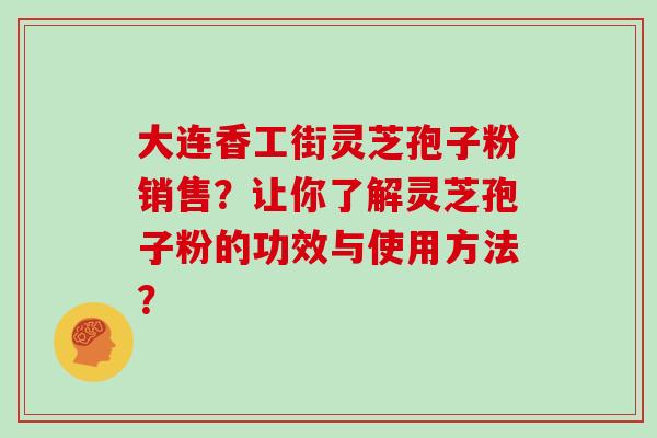 大连香工街灵芝孢子粉销售？让你了解灵芝孢子粉的功效与使用方法？