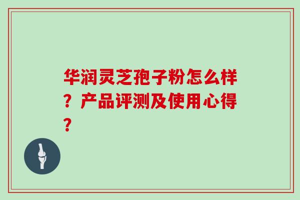华润灵芝孢子粉怎么样？产品评测及使用心得？